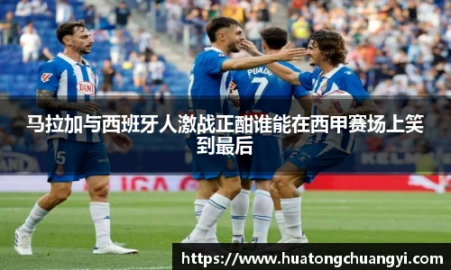 马拉加与西班牙人激战正酣谁能在西甲赛场上笑到最后